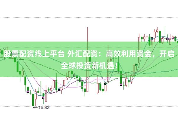 股票配资线上平台 外汇配资：高效利用资金，开启全球投资新机遇！