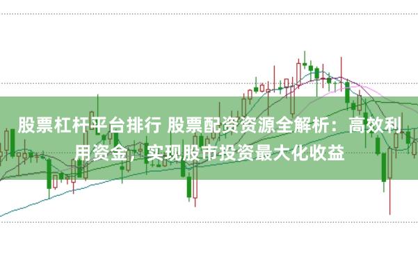 股票杠杆平台排行 股票配资资源全解析：高效利用资金，实现股市投资最大化收益