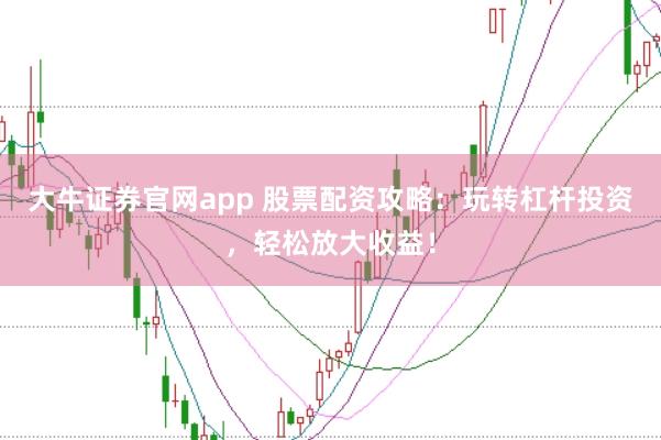 大牛证券官网app 股票配资攻略：玩转杠杆投资，轻松放大收益！