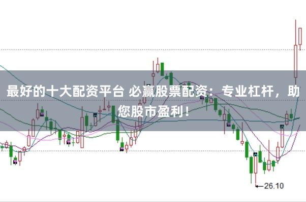 最好的十大配资平台 必赢股票配资：专业杠杆，助您股市盈利！