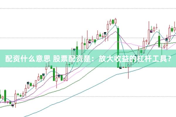 配资什么意思 股票配资是：放大收益的杠杆工具？