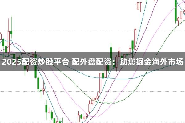 2025配资炒股平台 配外盘配资：助您掘金海外市场