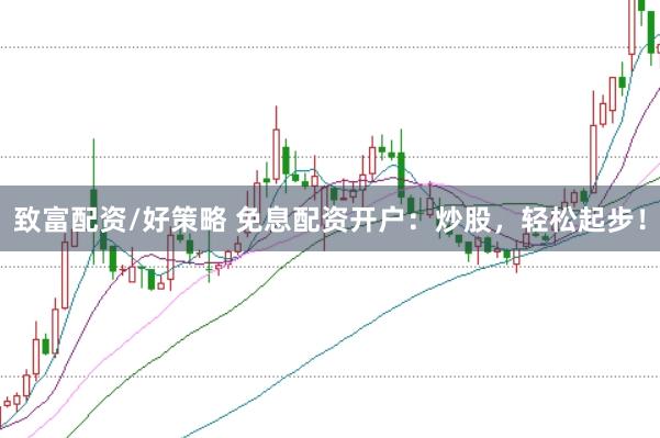 致富配资/好策略 免息配资开户：炒股，轻松起步！