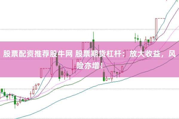 股票配资推荐股牛网 股票期货杠杆：放大收益，风险亦增！