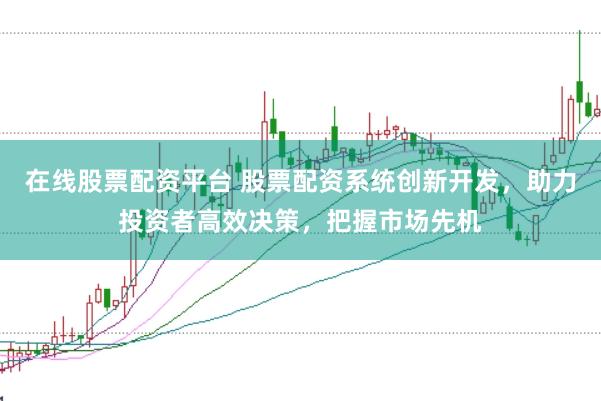 在线股票配资平台 股票配资系统创新开发，助力投资者高效决策，把握市场先机