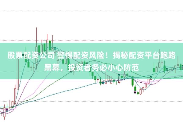 股票配资公司 警惕配资风险！揭秘配资平台跑路黑幕，投资者务必小心防范