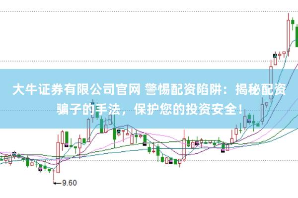 大牛证券有限公司官网 警惕配资陷阱：揭秘配资骗子的手法，保护您的投资安全！