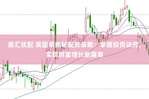 嘉汇优配 吴国荣揭秘配资策略：掌握投资诀窍，实现财富增长新篇章