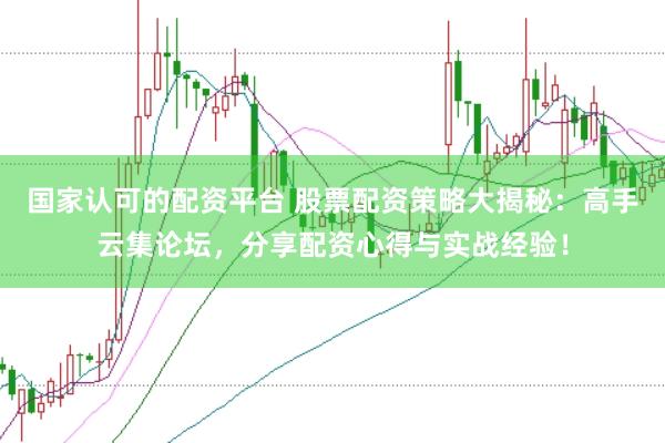国家认可的配资平台 股票配资策略大揭秘：高手云集论坛，分享配资心得与实战经验！