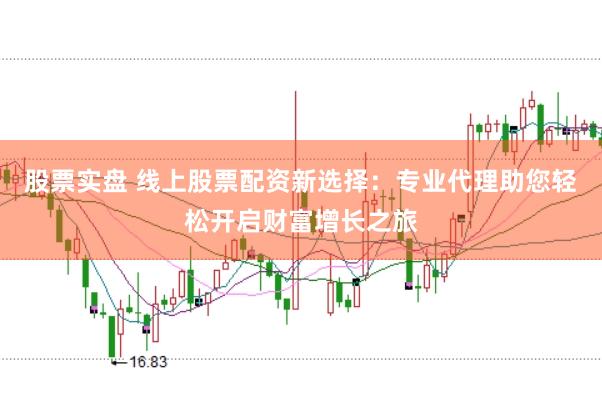 股票实盘 线上股票配资新选择：专业代理助您轻松开启财富增长之旅