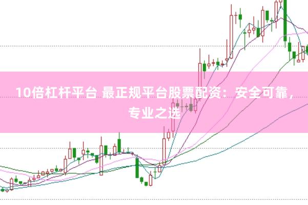 10倍杠杆平台 最正规平台股票配资：安全可靠，专业之选