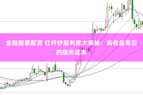 金融股票配资 杠杆炒股利息大揭秘：高收益背后的隐形成本