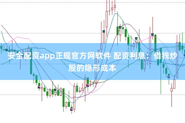 安全配资app正规官方网软件 配资利息：借钱炒股的隐形成本