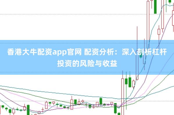 香港大牛配资app官网 配资分析：深入剖析杠杆投资的风险与收益