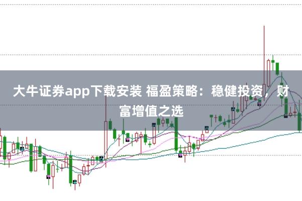 大牛证券app下载安装 福盈策略：稳健投资，财富增值之选