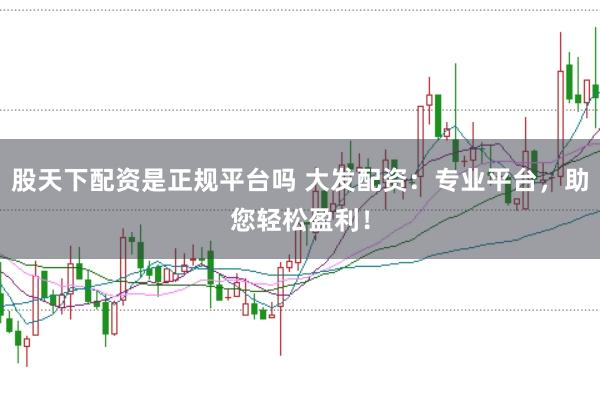 股天下配资是正规平台吗 大发配资：专业平台，助您轻松盈利！