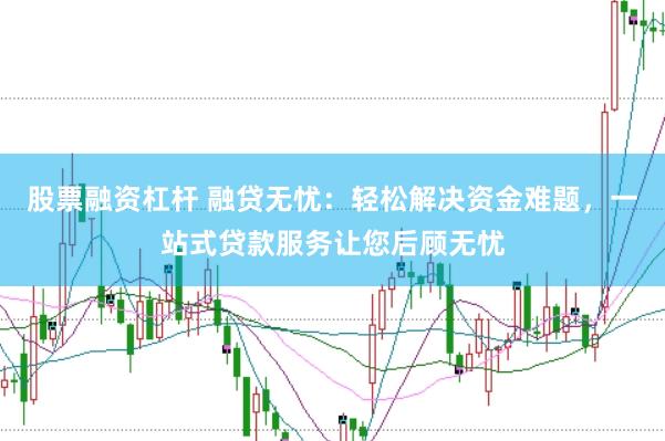 股票融资杠杆 融贷无忧：轻松解决资金难题，一站式贷款服务让您后顾无忧