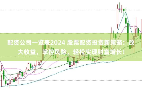 配资公司一览表2024 股票配资投资新策略：放大收益，掌控风险，轻松实现财富增长！