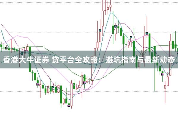 香港大牛证券 贷平台全攻略：避坑指南与最新动态