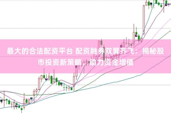 最大的合法配资平台 配资融券双翼齐飞：揭秘股市投资新策略，助力资金增值