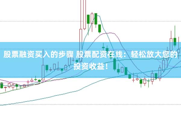 股票融资买入的步骤 股票配资在线：轻松放大您的投资收益！