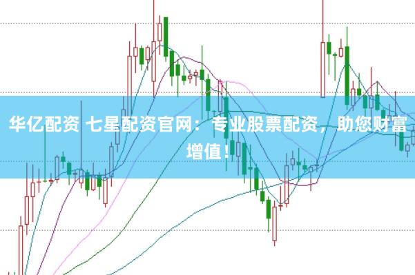 华亿配资 七星配资官网：专业股票配资，助您财富增值！