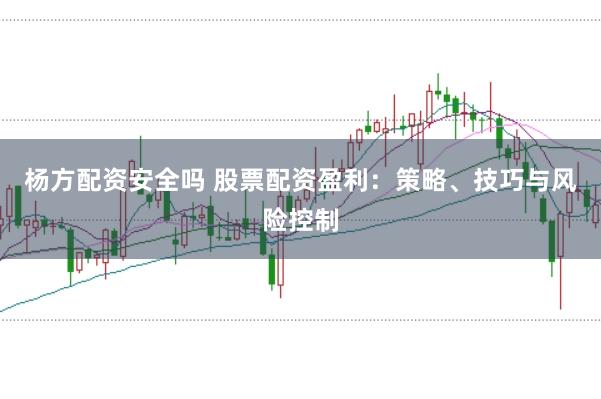 杨方配资安全吗 股票配资盈利：策略、技巧与风险控制