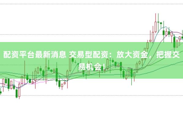 配资平台最新消息 交易型配资：放大资金，把握交易机会！
