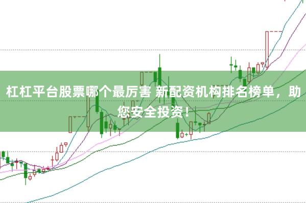 杠杠平台股票哪个最厉害 新配资机构排名榜单，助您安全投资！