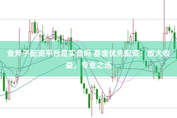 金斧子配资平台是实盘吗 基金优先配资：放大收益，专业之选