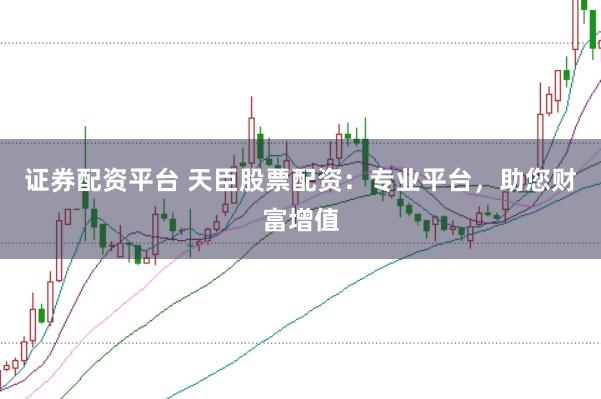 证券配资平台 天臣股票配资：专业平台，助您财富增值