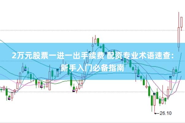 2万元股票一进一出手续费 配资专业术语速查：新手入门必备指南