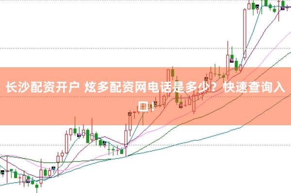 长沙配资开户 炫多配资网电话是多少？快速查询入口！