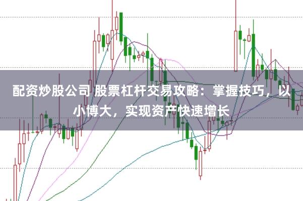 配资炒股公司 股票杠杆交易攻略：掌握技巧，以小博大，实现资产快速增长