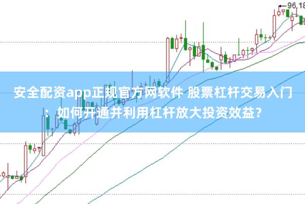安全配资app正规官方网软件 股票杠杆交易入门：如何开通并利用杠杆放大投资效益？