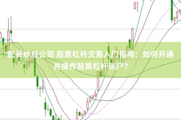 配资炒股公司 股票杠杆交易入门指南：如何开通并操作股票杠杆账户？