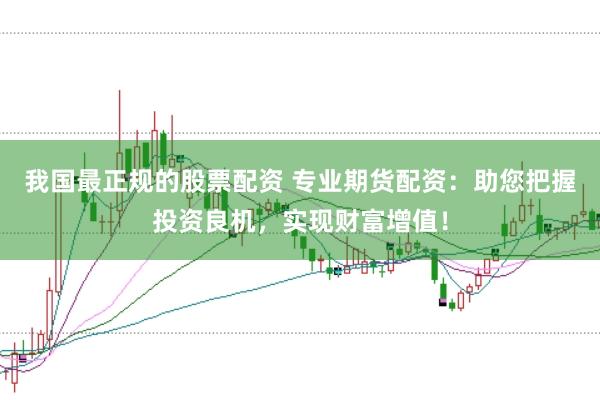 我国最正规的股票配资 专业期货配资：助您把握投资良机，实现财富增值！