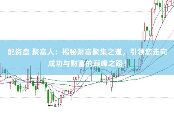 配资盘 聚富人：揭秘财富聚集之道，引领您走向成功与财富的巅峰之路！