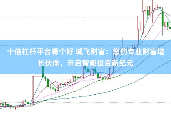 十倍杠杆平台哪个好 诚飞财富：您的专业财富增长伙伴，开启智能投资新纪元