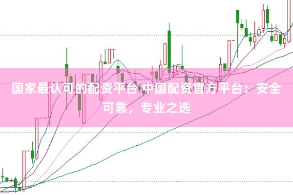 国家最认可的配资平台 中国配资官方平台：安全可靠，专业之选