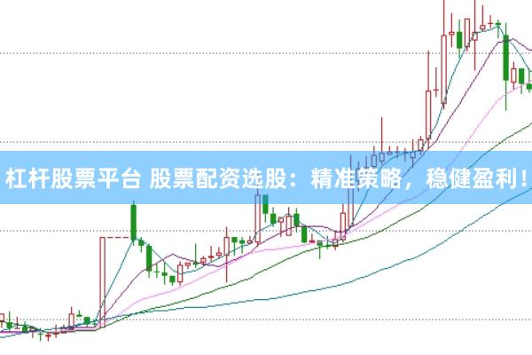 杠杆股票平台 股票配资选股：精准策略，稳健盈利！