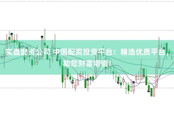 实盘配资公司 中国配资投资平台：精选优质平台，助您财富增值！