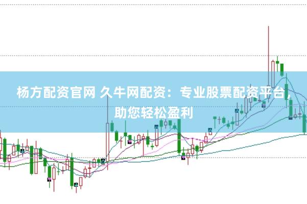 杨方配资官网 久牛网配资：专业股票配资平台，助您轻松盈利