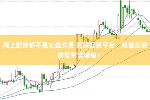 网上配资都不是实盘交易 资深配资平台：稳健投资，助您财富增值！
