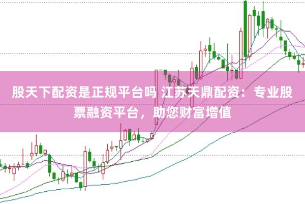 股天下配资是正规平台吗 江苏天鼎配资：专业股票融资平台，助您财富增值