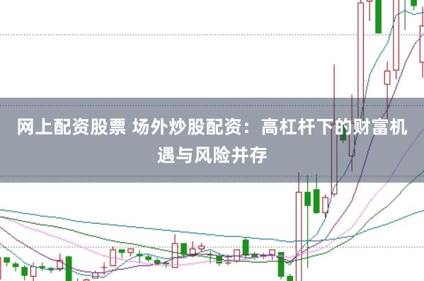 网上配资股票 场外炒股配资：高杠杆下的财富机遇与风险并存