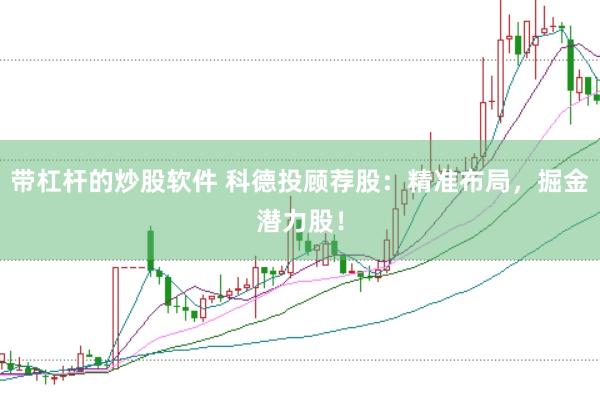 带杠杆的炒股软件 科德投顾荐股：精准布局，掘金潜力股！