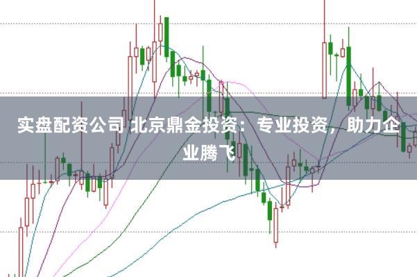 实盘配资公司 北京鼎金投资：专业投资，助力企业腾飞