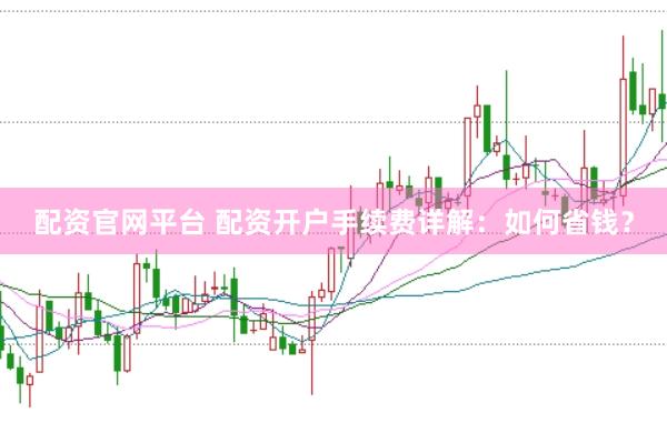 配资官网平台 配资开户手续费详解：如何省钱？