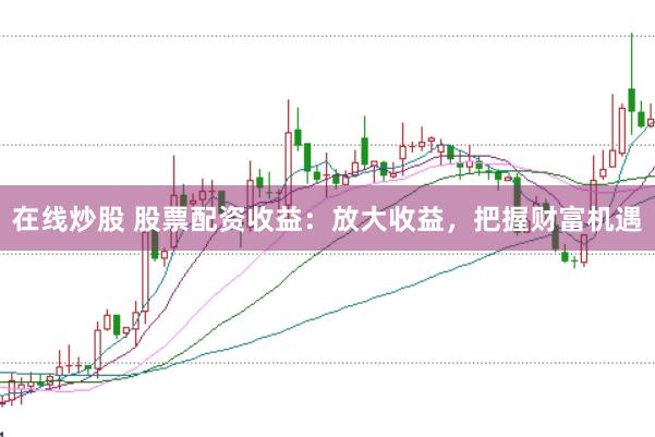 在线炒股 股票配资收益：放大收益，把握财富机遇